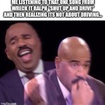 Its definitely not about driving... | Me listening to that one song from Wreck it Ralph "Shut up and drive" and then realizing its not about driving... | image tagged in steve harvey laughing serious,wreck it ralph | made w/ Imgflip meme maker