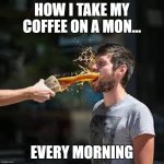 How I Take My Coffee | how i take my coffee on a mon... every morning | image tagged in coffee,morning,wake up,wakey,java | made w/ Imgflip meme maker
