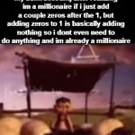 alburt eye and stine | me (i have a crisp $1 in my bank account) after realizing im a millionaire if i just add a couple zeros after the 1, but adding zeros to 1 is basically adding nothing so i dont even need to do anything and im already a millionaire | image tagged in gifs,memes,fun,zinc,molybdenum,praseodymium | made w/ Imgflip video-to-gif maker