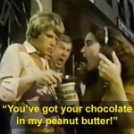 You've got your chocolate in my peanut butter!