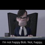 I'm not happy Bob