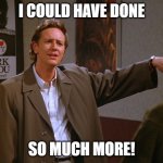 I could have done so much more | I could have done; so much more! | image tagged in i could have done so much more | made w/ Imgflip meme maker