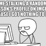 Prob doing it rn | Me stalking a random person's profile on imgflip cause I got nothing to do | image tagged in memes,computer guy,idk what to put here | made w/ Imgflip meme maker
