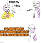 Blow my mind | if a man eats his own stomach, would he be full or more hungry? | image tagged in blow my mind | made w/ Imgflip meme maker