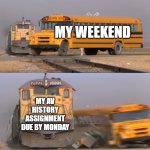 still procrastinating | my weekend; my av history assignment due by monday | image tagged in a train hitting a school bus,procrastination | made w/ Imgflip meme maker