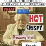 There is no justice in this world | when someone reposts your meme without credit and gets more upvotes than you | image tagged in what in the hot crispy kentucky fried frick,memes,funny,repost,not a repost | made w/ Imgflip meme maker