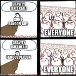 Check my tagline :) | Gravity isn’t real! Some random guy; Everyone; Gravity isn’t real! Famous person; Everyone | image tagged in preaching to the mob | made w/ Imgflip meme maker