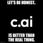 No way around it. | let's be honest.. is better than the real thing. | image tagged in c ai,chat,virtual | made w/ Imgflip meme maker