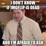 Afraid To Ask Andy Meme | I don't know if imgflip is dead; and i'm afraid to ask | image tagged in memes,afraid to ask andy | made w/ Imgflip meme maker