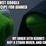 it will bequick | ME: I'll just google one quick recipe for dinner; MY INNER SITH KERMIT: Open 37 tabs, buy a stand mixer, and call it "meal prep" | image tagged in memes,evil kermit | made w/ Imgflip meme maker