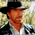 chuck | i still  remember the day i was  born; and  driving  my  mum home  from  the  hospital | image tagged in memes,chuck norris | made w/ Imgflip meme maker