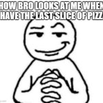hear. me. out. | how bro looks at me when i have the last slice of pizza | image tagged in hear me out | made w/ Imgflip meme maker