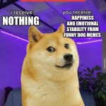 i receive you receive | happiness and emotional stability from funny dog memes; Nothing | image tagged in i receive you receive,remix | made w/ Imgflip meme maker