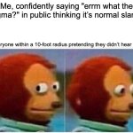 Monkey Puppet | Me, confidently saying "errm what the sigma?" in public thinking it’s normal slang:; Everyone within a 10-foot radius pretending they didn’t hear me: | image tagged in memes,monkey puppet | made w/ Imgflip meme maker