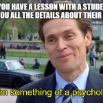 You know, I'm something of a scientist myself | When you have a lesson with a student, and he/she tells you all the details about their life problems; You know, I'm something of a psychologist myself | image tagged in you know i'm something of a scientist myself | made w/ Imgflip meme maker