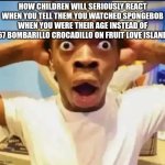 I'm getting tired boss | How children will seriously react when you tell them you watched Spongebob when you were their age instead of 67 bombarillo crocadillo on fruit love island | image tagged in surprised black guy | made w/ Imgflip meme maker