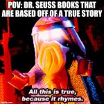 Think about it | pov: Dr. Seuss books that are based off of a true story | image tagged in all this is true because it rhymes | made w/ Imgflip meme maker