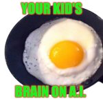 frying pan with egg | YOUR KID'S; BRAIN ON A.I. | image tagged in frying pan with egg,remix,artificial intelligence,parenting,kids | made w/ Imgflip meme maker