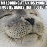 Satisfied Seal | Me looking at a kids phone seeing mobile games that I used to play | image tagged in memes,satisfied seal | made w/ Imgflip meme maker
