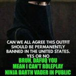 Funny | Bruh, dafuq you mean I can't roleplay ninja Darth vader in public places at any given time of the day? Shiiih, Imbout to go the mall just like dat. Cash me owside. | image tagged in funny,ninja,darth vader,roleplaying,cash me ousside,dafuq | made w/ Imgflip meme maker