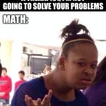 plz tell me you understand the joke :)))))))) | Dear Math, I'm not a therapist, I'm not going to solve your problems; math: | image tagged in memes,black girl wat,haha | made w/ Imgflip meme maker