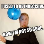 Unstable | I used to be indecisive. Now I’m not so sure. | image tagged in balloon man | made w/ Imgflip meme maker