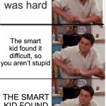Unless you’re that one kid who always says they didn’t study | The test was hard; The smart kid found it difficult, so you aren’t stupid; THE SMART KID FOUND IT DIFFICULT | image tagged in joey suprised calm suprised,panik kalm panik,new template,you are gonna like it,memes,too many tags | made w/ Imgflip meme maker