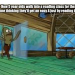 School :( | How 5 year olds walk into a reading class for the first time thinking they'll get an easy A just by reading books: | image tagged in spongebob fish,school | made w/ Imgflip meme maker