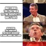Polymer properties and forensic evidence | Recovering Duct Tape from the scene; Matching the polymer to the suspect's 
duct tape; Realizing the adhesive polymer's memory retains ridge patterns; Matching the adhesive ridge pattern to the suspect's finger! | image tagged in vince mcmahon reaction w/glowing eyes,pchem,forensic chem,polymer,ridge pattern | made w/ Imgflip meme maker