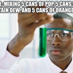 CHEMISTRYYYYYYYYYYYYY | me: mixing 5 cans of pop, 5 cans of mountain dew, and 5 cans of orange fanta | image tagged in chemistry meme | made w/ Imgflip meme maker