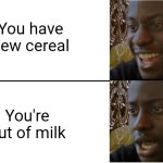 New cereal and lack of milk | You have new cereal; You're out of milk | image tagged in disappointed black guy,cereal | made w/ Imgflip meme maker