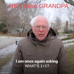 Bernie I Am Once Again Asking For Your Support | HEY there GRANDPA; WHAT'S 1+1? | image tagged in memes,bernie i am once again asking for your support,remix | made w/ Imgflip meme maker