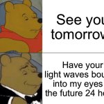 Tuxedo Winnie The Pooh | See you tomorrow; Have your light waves bounce into my eyes in the future 24 hours | image tagged in memes,tuxedo winnie the pooh | made w/ Imgflip meme maker