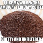 Coffee + Women | I like my women the same way I like my coffee.. gritty and unfiltered. | image tagged in coffee grounds,women,coffee | made w/ Imgflip meme maker