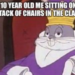 Unlimited power | POV: 10 year old me sitting on top of the stack of chairs in the classroom | image tagged in bugs bunny king,chairs,classroom | made w/ Imgflip meme maker