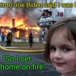 Joe Biden / Disaster girl | "Weirdo Joe Biden said I was hot"; Thoth al  Khem ©; "So I set his home on fire" | image tagged in memes,disaster girl,joe biden,thoth al khem,joe from scranton,hilarious | made w/ Imgflip meme maker