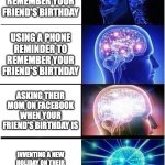 Expanding Brain | Using a calendar to remember your friend's birthday; Using a phone reminder to remember your friend's birthday; Asking their mom on Facebook when your friend's birthday is; Inventing a new holiday on their birthday so you technically never forget | image tagged in memes,expanding brain | made w/ Imgflip meme maker