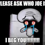 Please Ask who Joe Is!!! | Please ask who joe is; I beg you!!!!!!!!! | image tagged in don't ask who joe is | made w/ Imgflip meme maker