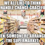 Handling Change | We all like to think we handle change gracefully. Then, someone re-arranges 
the supermarket. | image tagged in supermarket,funny,humor,fun,change | made w/ Imgflip meme maker