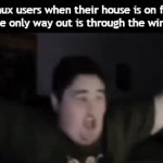 Flick7 (you ALR know why) | Linux users when their house is on fire but the only way out is through the windows: | image tagged in gifs,funny,meme,memes,funny meme,funny memes | made w/ Imgflip video-to-gif maker