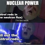 Nuclear Power is ALL ABOUT THE NEUTRONS | Nuclear Power; Control rods in
(Low neutron flux); Pull out the control rods... | image tagged in too weak unlimited power,pchem,thermo,nuclear,neutrons | made w/ Imgflip meme maker