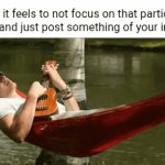 Such as memes or stuff | How it feels to not focus on that particular drama and just post something of your interest: | image tagged in gifs,memes,relax,blank white template,post,relaxed | made w/ Imgflip video-to-gif maker