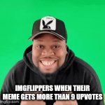 . | Imgflippers when their meme gets more than 9 upvotes | image tagged in gifs,imgflip users | made w/ Imgflip video-to-gif maker
