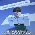 me rn | when you have a headache so you drink water but you still have a headache no matter how much you drink | image tagged in i am in an endless cycle of pain | made w/ Imgflip meme maker