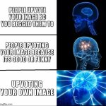 2nd submission of the day | people upvote your inage bc you begged them to; people upvoting your image because its good or funny; upvoting your own image | image tagged in galaxy brain 3 brains,upvote begging | made w/ Imgflip meme maker