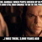 I was there, Gandalf. I was there 3000 years ago... | I was there, Gandalf, when people queued up in person to buy gig tickets and still had change to go to the pub afterwards... ...I was there, 3,000 years ago | image tagged in i was there gandalf i was there 3000 years ago | made w/ Imgflip meme maker