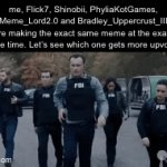 Voting ends on April 25th | me, Flick7, Shinobii, PhyliaKotGames, Meme_Lord2.0 and Bradley_Uppercrust_III are making the exact same meme at the exact same time. Let’s see which one gets more upvotes | image tagged in flick7,shinobii,philyakotgames,bradley_uppercut_iii,supercell-meme,meme lord | made w/ Imgflip video-to-gif maker