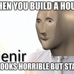 nh | when you build a house; and it looks horrible but stands up | image tagged in enjenir,memes | made w/ Imgflip meme maker