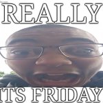 Its really Friday | REALLY; ITS FRIDAY | image tagged in caption box,really,friday | made w/ Imgflip meme maker