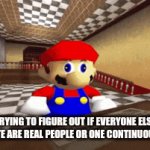 I've never met another person IRL who uses this website, it might just be a social experiment | Me Trying to figure out if everyone else on this website are real people or one continuous hivemind | image tagged in gifs,mario | made w/ Imgflip video-to-gif maker